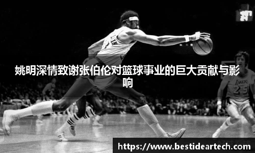 姚明深情致谢张伯伦对篮球事业的巨大贡献与影响